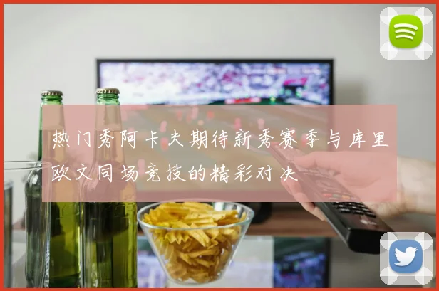 热门秀阿卡夫期待新秀赛季与库里欧文同场竞技的精彩对决