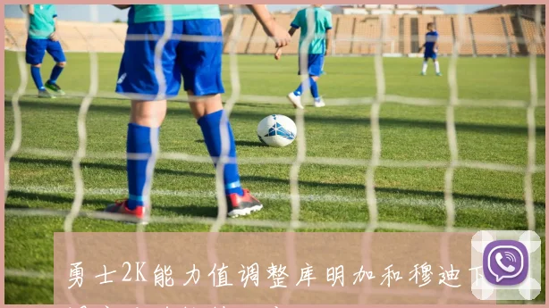 勇士2K能力值调整库明加和穆迪下调库巴追维持不变