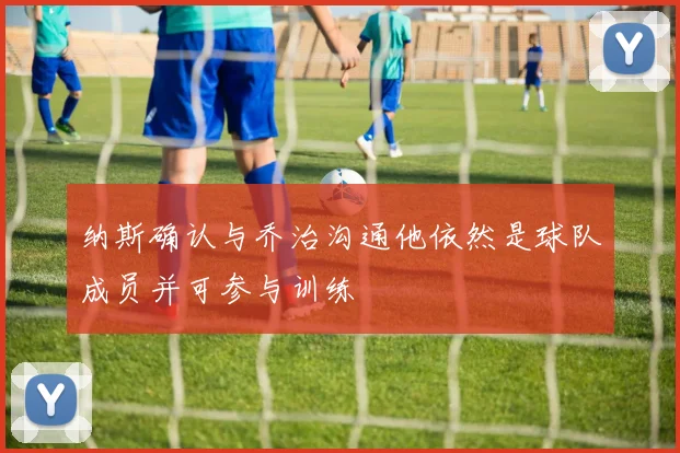 纳斯确认与乔治沟通他依然是球队成员并可参与训练