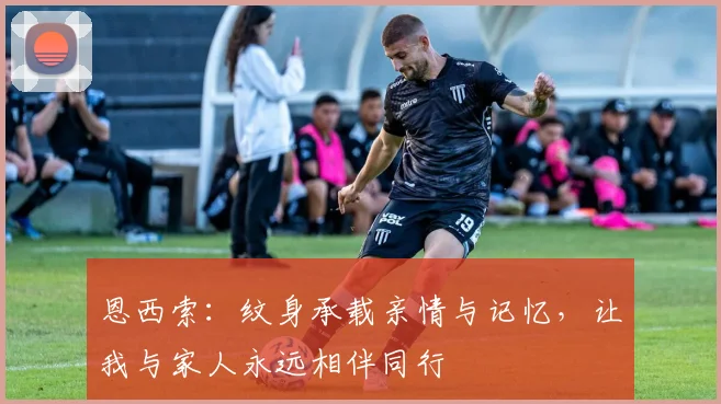 恩西索：纹身承载亲情与记忆，让我与家人永远相伴同行