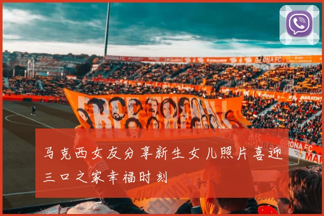 马克西女友分享新生女儿照片喜迎三口之家幸福时刻