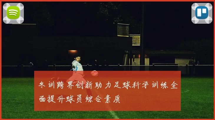 冬训跨界创新助力足球科学训练全面提升球员综合素质