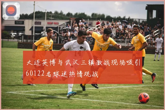 大连英博与武汉三镇激战现场吸引60122名球迷热情观战