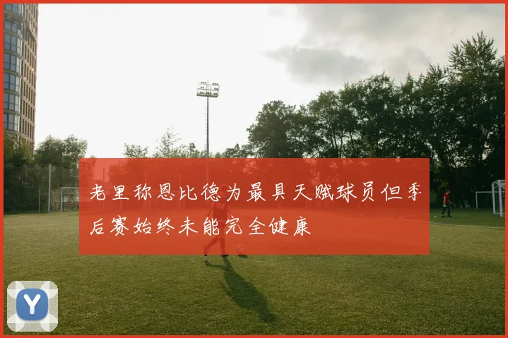老里称恩比德为最具天赋球员但季后赛始终未能完全健康