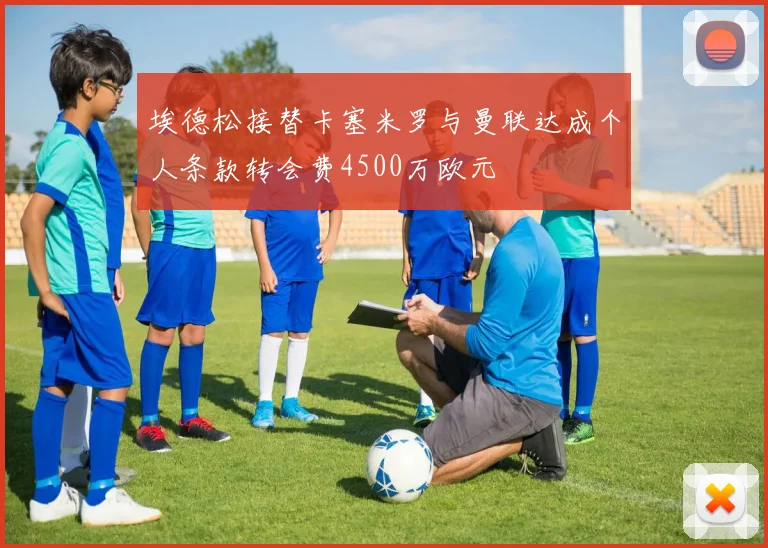 埃德松接替卡塞米罗与曼联达成个人条款转会费4500万欧元