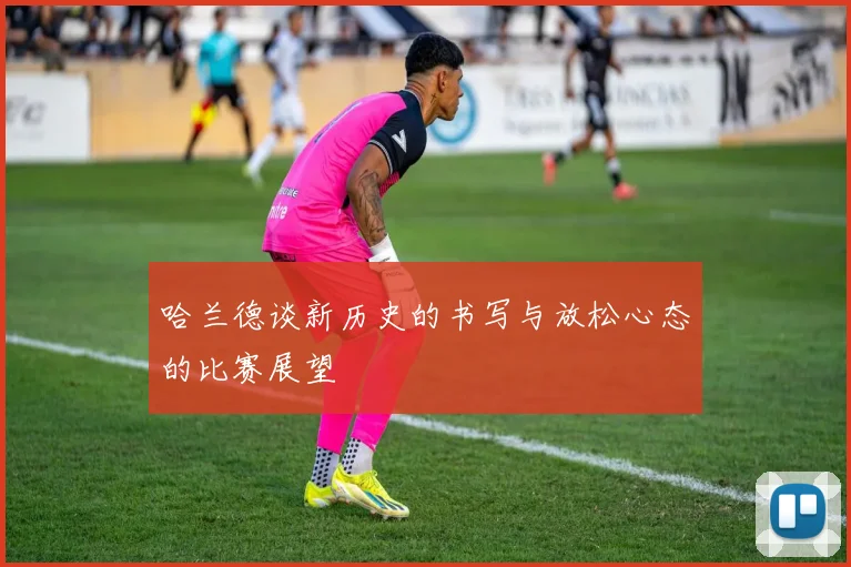 哈兰德谈新历史的书写与放松心态的比赛展望