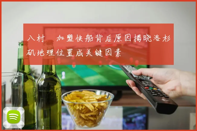 八村塁加盟快船背后原因揭晓洛杉矶地理位置成关键因素