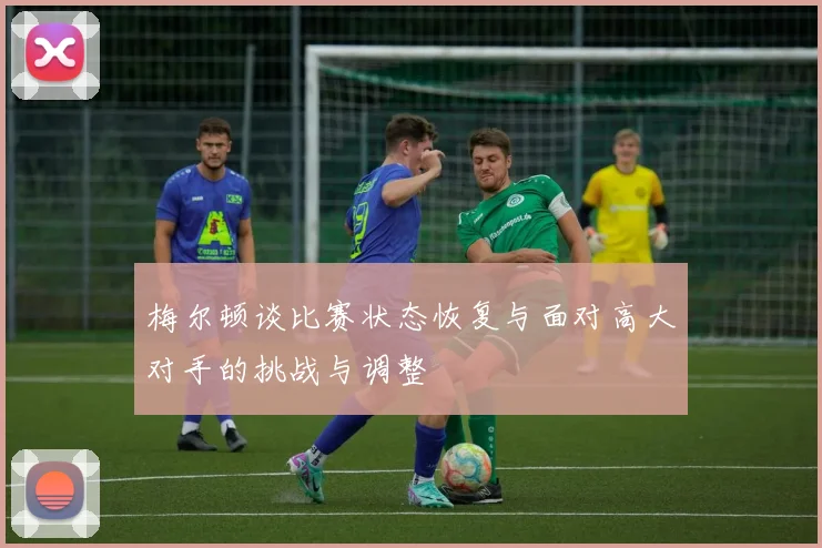 梅尔顿谈比赛状态恢复与面对高大对手的挑战与调整