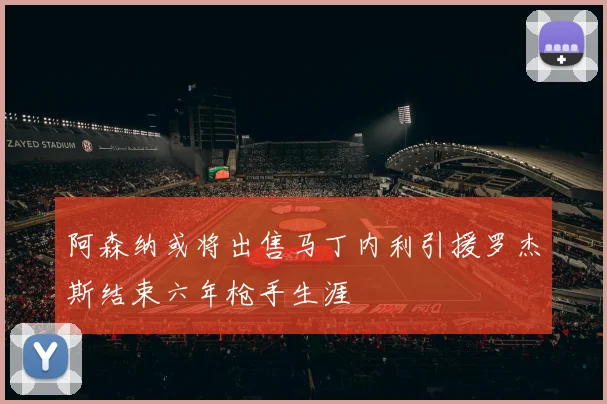 阿森纳或将出售马丁内利引援罗杰斯结束六年枪手生涯