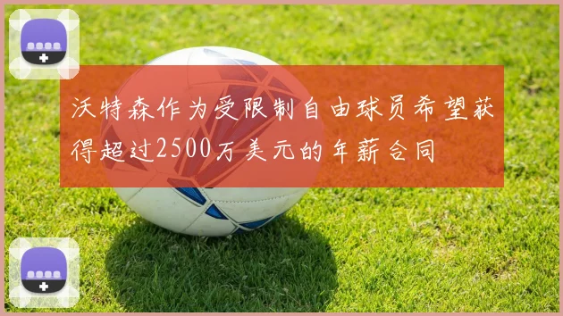 沃特森作为受限制自由球员希望获得超过2500万美元的年薪合同