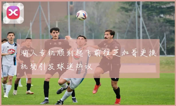 湖人专机顺利起飞前往芝加哥更换机场引发球迷热议