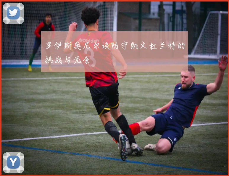 罗伊斯奥尼尔谈防守凯文杜兰特的挑战与无奈