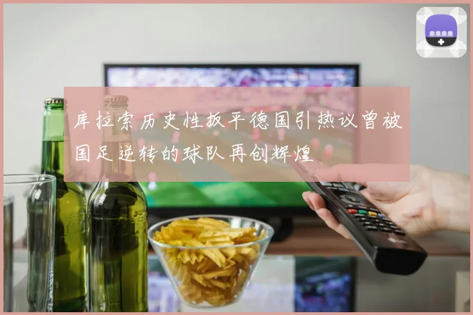 库拉索历史性扳平德国引热议曾被国足逆转的球队再创辉煌