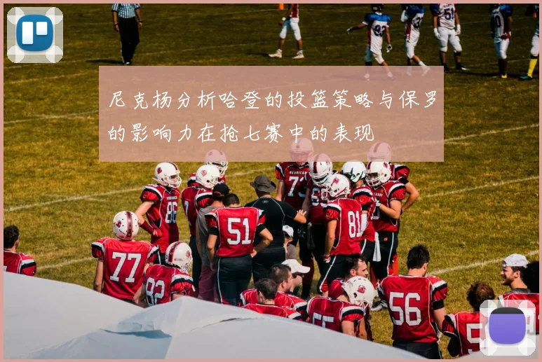 尼克杨分析哈登的投篮策略与保罗的影响力在抢七赛中的表现