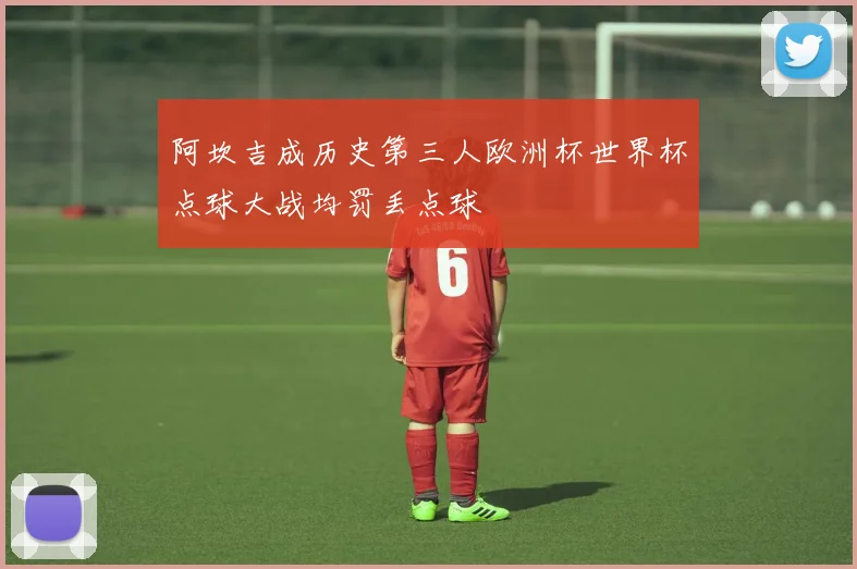 阿坎吉成历史第三人欧洲杯世界杯点球大战均罚丢点球