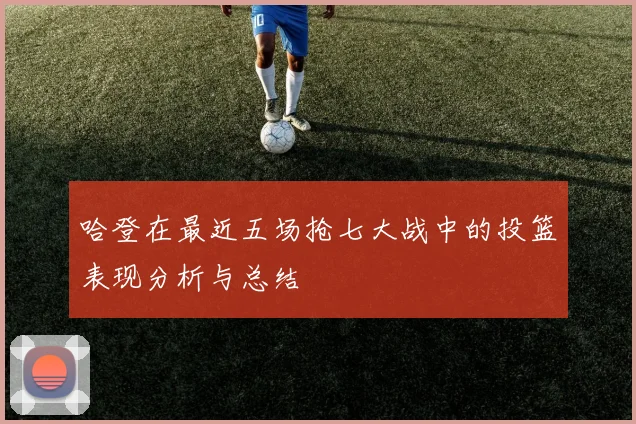 哈登在最近五场抢七大战中的投篮表现分析与总结