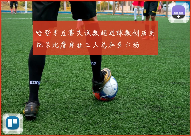 哈登季后赛失误数超进球数创历史纪录比詹库杜三人总和多六场