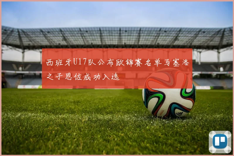 西班牙U17队公布欧锦赛名单马塞洛之子恩佐成功入选