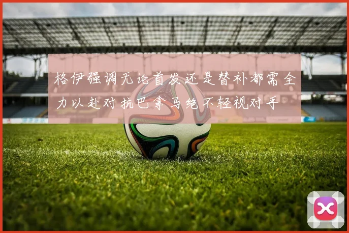 格伊强调无论首发还是替补都需全力以赴对抗巴拿马绝不轻视对手