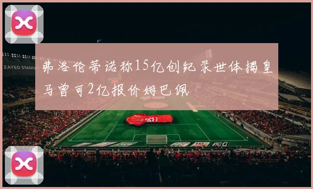 弗洛伦蒂诺称15亿创纪录世体揭皇马曾可2亿报价姆巴佩