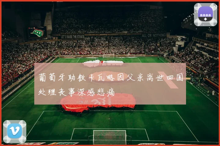 葡萄牙助教卡瓦略因父亲离世回国处理丧事深感悲痛