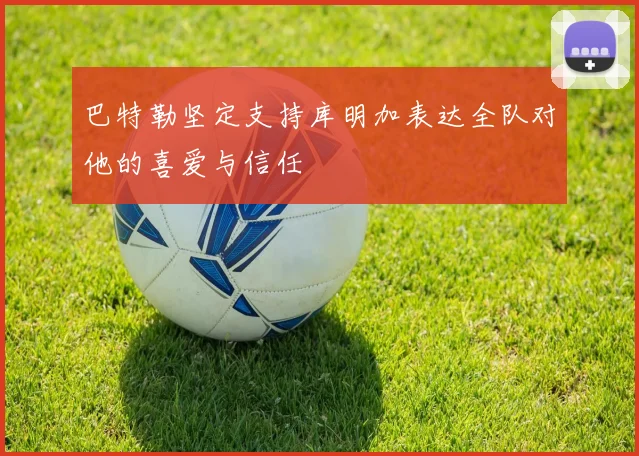 巴特勒坚定支持库明加表达全队对他的喜爱与信任