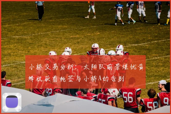小桥交易分析：太阳队前景堪忧黄蜂收获首轮签与小桥A的告别